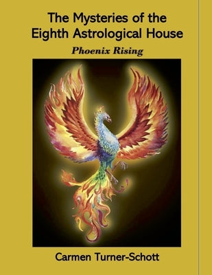 The Mysteries of the Eighth Astrological House: Phoenix Rising by Schott, Carmen Turner