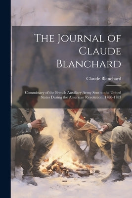 The Journal of Claude Blanchard: Commissary of the French Auxiliary Army Sent to the United States During the American Revolution, 1780-1783 by Blanchard, Claude