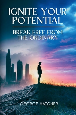 Ignite Your Potential: Break Free From The Ordinary: Break Free From The Ordinary by Hatcher, George J.