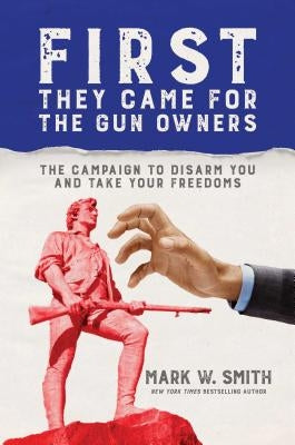 First They Came for the Gun Owners: The Campaign to Disarm You and Take Your Freedoms by Smith, Mark W.