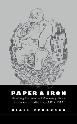 Paper and Iron: Hamburg Business and German Politics in the Era of Inflation, 1897-1927 by Ferguson, Niall
