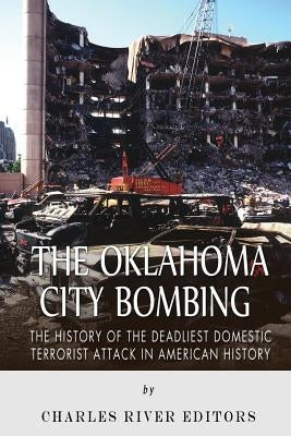 The Oklahoma City Bombing: The History of the Deadliest Domestic Terrorist Attack in American History by Charles River Editors