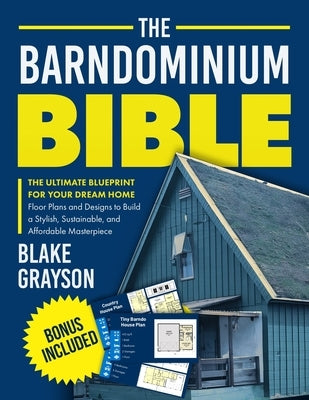 The Barndominium Bible: The Ultimate Blueprint for Your Dream Home Floor Plans and Designs to Build a Stylish, Sustainable, and Affordable Masterpiece by Grayson, Blake