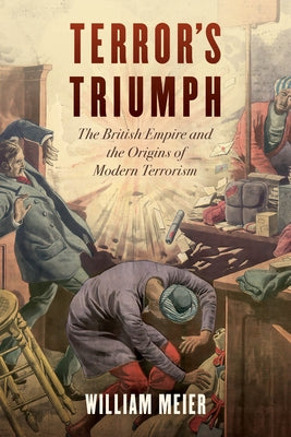 Terror's Triumph: The British Empire and the Origins of Modern Terrorism by Meier, William