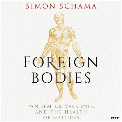 Foreign Bodies: Pandemics, Vaccines, and the Health of Nations by Schama, Simon
