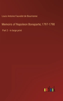 Memoirs of Napoleon Bonaparte; 1797-1798: Part 2 - in large print by Bourrienne, Louis Antoine Fauvelet de