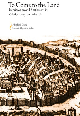 To Come to the Land: Immigration and Settlement in 16th-Century Eretz-Israel by David, Abraham