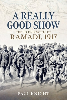A Really Good Show: The Second Battle of Ramadi, 1917 by Knight, Paul