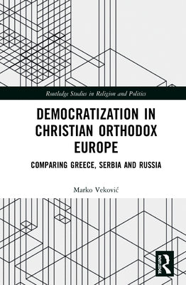 Democratization in Christian Orthodox Europe: Comparing Greece, Serbia and Russia by Vekovic, Marko