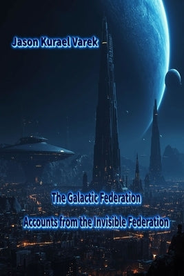 The Galactic Federation: Accounts from the Invisible Federation by Kurael Varek, Jason