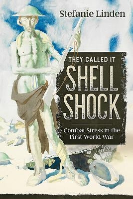 They Called It Shell Shock: Combat Stress in the First World War by Linden, Stefanie
