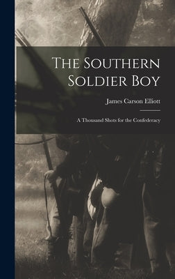The Southern Soldier Boy: A Thousand Shots for the Confederacy by Elliott, James Carson