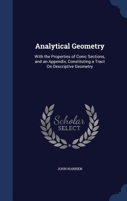 Analytical Geometry: With the Properties of Conic Sections, and an Appendix, Constituting a Tract On Descriptive Geometry by Narrien, John