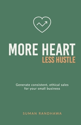 More Heart, Less Hustle: Generate consistent, ethical sales for your small business by Randhawa, Suman