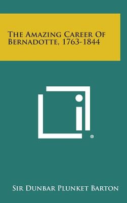 The Amazing Career of Bernadotte, 1763-1844 by Barton, Dunbar Plunket