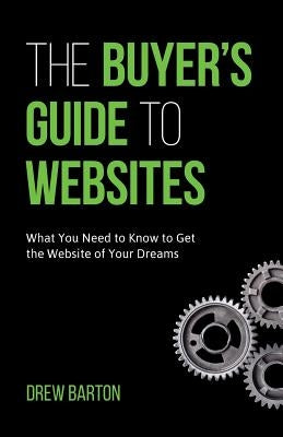 The Buyer's Guide to Websites: What You Need to Know to Get the Website of Your Dreams by Barton, Drew