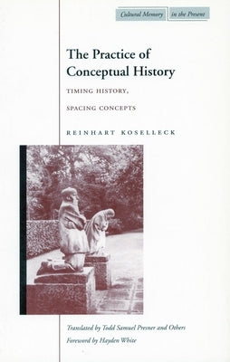The Practice of Conceptual History: Timing History, Spacing Concepts by Koselleck, Reinhart