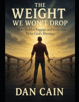 The Weight We Won't Drop: How Hidden Baggage and Secret Sins Delay God's Blessings by Cain, Dan