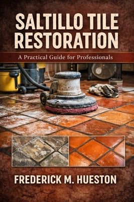 The Professional's Guide to Saltillo and Mexican Tile: Care, Repair, Restoration, and Preservation by Hueston, Frederick M.