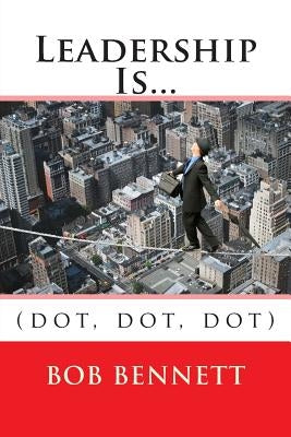 Leadership Is...: (dot, dot, dot) by Bennett, Bob
