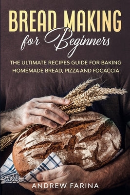 Bread Making for Beginners: The Ultimate Recipes Guide for Baking Homemade Bread, Pizza and Focaccia by Farina, Andrew