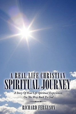 A Real Life Christian Spiritual Journey: A Story Of Real Life Spiritual Experiences On The Way Back To God by Ferguson, Richard