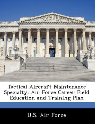 Tactical Aircraft Maintenance Specialty: Air Force Career Field Education and Training Plan by U. S. Air Force