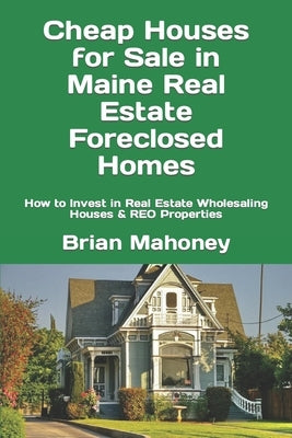 Cheap Houses for Sale in Maine Real Estate Foreclosed Homes: How to Invest in Real Estate Wholesaling Houses & REO Properties by Mahoney, Brian