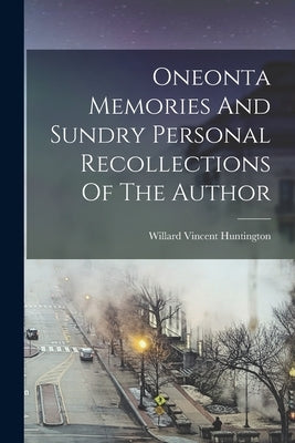 Oneonta Memories And Sundry Personal Recollections Of The Author by Huntington, Willard Vincent