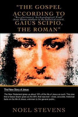 The Gospel According to Gaius Scipio, the Roman: Revolutionary Archaeological Find Jesus Shows Nowhere in the Historical Record. by Stevens, Noel
