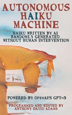 Autonomous Haiku Machine: Haiku Written by AI Randomly Generated Without Human Intervention by Adams, Anthony David