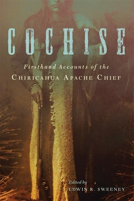 Cochise: Firsthand Accounts of the Chiricahua Apache Chief by Sweeney, Edwin R.