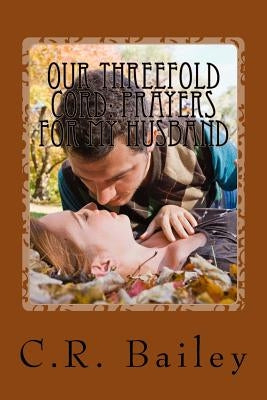 Our Threefold Cord: Prayers for My Husband by Bailey, C. R.