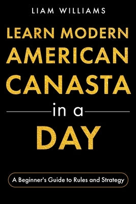 Learn Modern American Canasta in a Day: A Beginner's Guide to Rules and Strategy by Williams, Liam