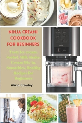 Ninja Creami Cookbook for Beginners: Tasty Ice cream, Sorbet, Milk Shake, Cream Mix-in, Smoothies, Healthy Recipes for Beginners by Crowley, Alicia