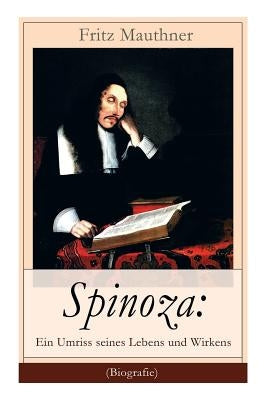 Spinoza: Ein Umriss seines Lebens und Wirkens (Biografie): Baruch de Spinoza - Lebensgeschichte, Philosophie und Theologie by Mauthner, Fritz