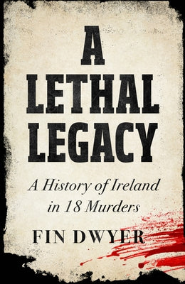 A Lethal Legacy: A History of Ireland in 18 Murders by Dwyer, Fin