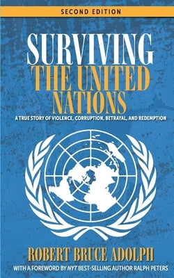 Surviving the United Nations: A true story of violence, corruption, betrayal, and redemption by Adolph, Robert Bruce