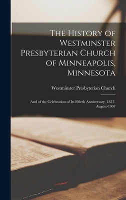 The History of Westminster Presbyterian Church of Minneapolis, Minnesota: And of the Celebration of its Fifieth Anniversary, 1857-August-1907 by Church, Westminster Presbyterian