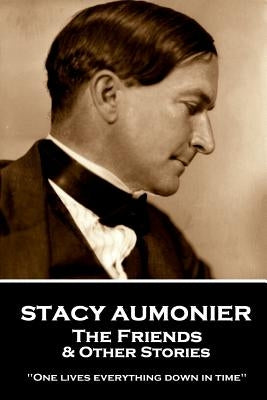 Stacy Aumonier - The Friends & Other Stories: "One lives everything down in time" by Aumonier, Stacy