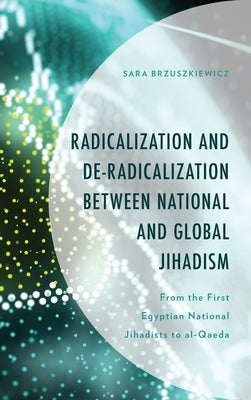 Radicalization and De-Radicalization between National and Global Jihadism: From the First Egyptian National Jihadists to al-Qaeda by Brzuszkiewicz, Sara