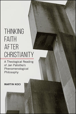 Thinking Faith after Christianity: A Theological Reading of Jan Patočka's Phenomenological Philosophy by Koci, Martin