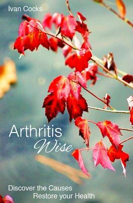 Arthritis Wise: Discover The Causes - Restore Your Health by Cocks, Ivan