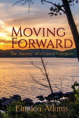 Moving Forward, The Journey of a Cancer Caregiver by Adams, Elmdea