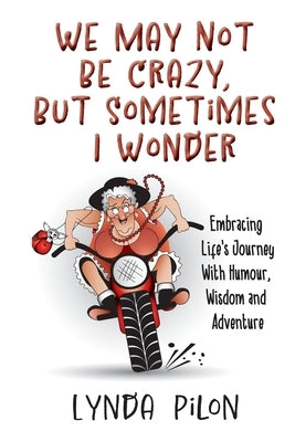 We May Not Be Crazy, But Sometimes I Wonder: Embracing Life's Journey With Humour, Wisdom and Adventure by Pilon, Lynda