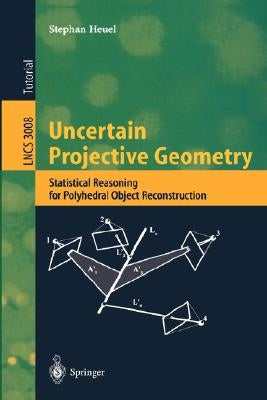 Uncertain Projective Geometry: Statistical Reasoning for Polyhedral Object Reconstruction by Heuel, Stephan
