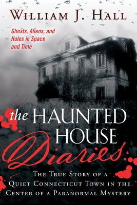 The Haunted House Diaries: The True Story of a Quiet Connecticut Town in the Center of a Paranormal Mystery by Hall, William J.