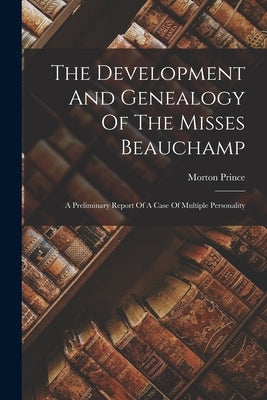 The Development And Genealogy Of The Misses Beauchamp: A Preliminary Report Of A Case Of Multiple Personality by Prince, Morton