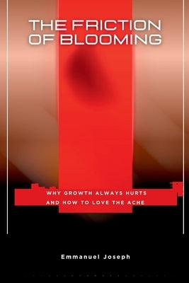 The Friction of Blooming, Why Growth Always Hurts and How to Love the Ache by Joseph, Emmanuel