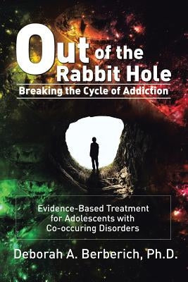 Out of the Rabbit Hole: Breaking the Cycle of Addiction: Evidence-Based Treatment for Adolescents with Co-Occurring Disorders by Berberich, Deborah A.